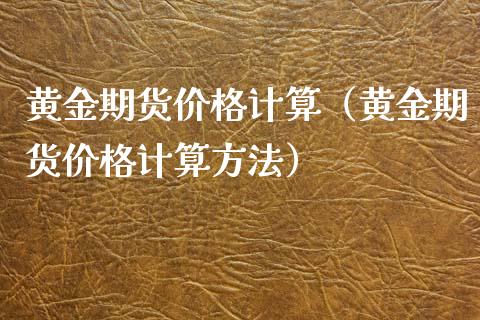 黄金期货价格计算（黄金期货价格计算方法）_https://www.boyangwujin.com_黄金期货_第1张