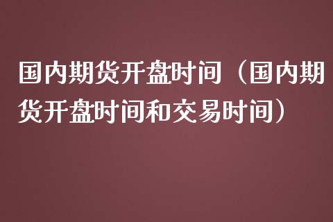 国内期货开盘时间（国内期货开盘时间和交易时间）