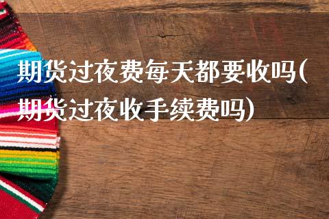 期货过夜费每天都要收吗(期货过夜收手续费吗)_https://www.boyangwujin.com_期货科普_第1张