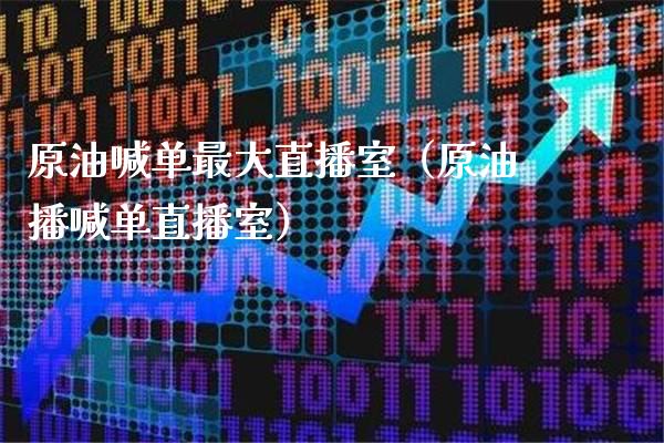 原油喊单最大直播室（原油播喊单直播室）