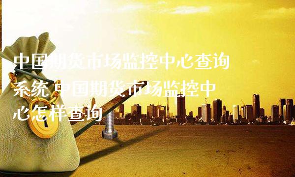 中国期货市场监控中心查询系统 中国期货市场监控中心怎样查询_https://www.boyangwujin.com_期货直播间_第1张