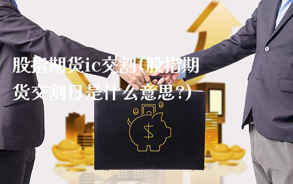 股指期货ic交割(股指期货交割日是什么意思?)_原油直播间_第1张_渤洋期货直播室 股指期货ic交割(股指期货交割日是什么意思?)_https://www.boyangwujin.com_原油直播间_第1张