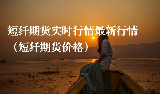 短纤期货实时行情最新行情（短纤期货价格）_https://www.boyangwujin.com_期货直播间_第1张