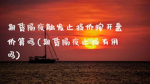 期货隔夜触发止损价按开盘价算吗(期货隔夜止损有用吗)