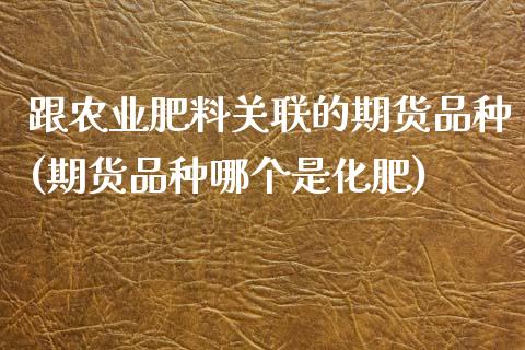 跟农业肥料关联的期货品种(期货品种哪个是化肥)_https://www.boyangwujin.com_白银期货_第1张