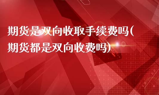 期货是双向收取手续费吗(期货都是双向收费吗)_https://www.boyangwujin.com_期货直播间_第1张