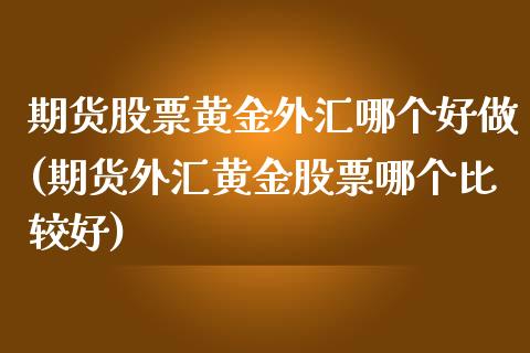 期货股票黄金外汇哪个好做(期货外汇黄金股票哪个比较好)