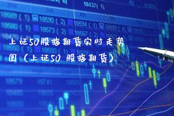 上证50股指期货实时走势图（上证50 股指期货）_https://www.boyangwujin.com_黄金期货_第1张