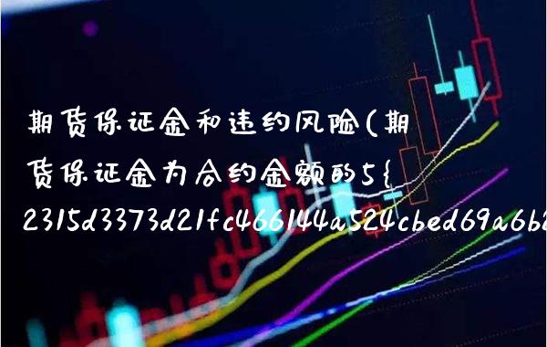 期货保证金和违约风险(期货保证金为合约金额的5%)_https://www.boyangwujin.com_白银期货_第1张