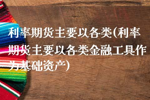利率期货主要以各类(利率期货主要以各类金融工具作为基础资产)_https://www.boyangwujin.com_期货直播间_第1张