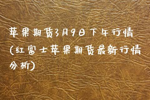苹果期货3月9日下午行情(红富士苹果期货最新行情分析)_https://www.boyangwujin.com_期货直播间_第1张