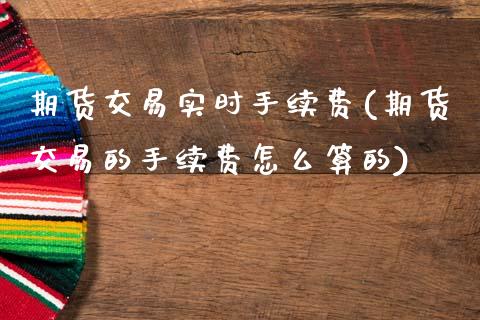 期货交易实时手续费(期货交易的手续费怎么算的)_https://www.boyangwujin.com_白银期货_第1张