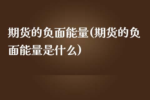 期货的负面能量(期货的负面能量是什么)_https://www.boyangwujin.com_期货直播间_第1张