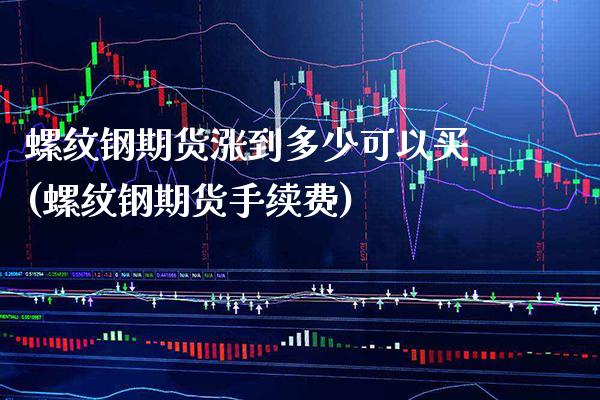 螺纹钢期货涨到多少可以买(螺纹钢期货手续费)_https://www.boyangwujin.com_期货直播间_第1张