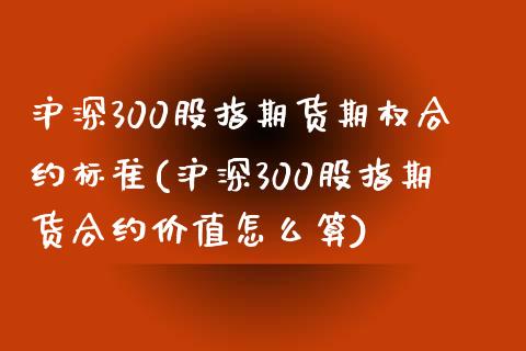 沪深300股指期货期权合约标准(沪深300股指期货合约价值怎么算)_https://www.boyangwujin.com_期货直播间_第1张