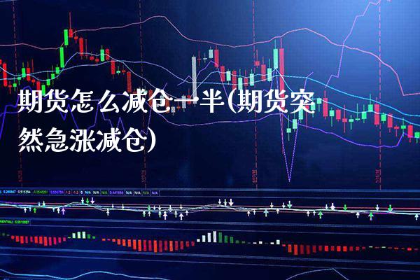 期货怎么减仓一半(期货突然急涨减仓)_https://www.boyangwujin.com_期货直播间_第1张