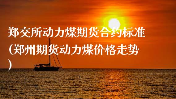 郑交所动力煤期货合约标准(郑州期货动力煤价格走势)_https://www.boyangwujin.com_期货直播间_第1张