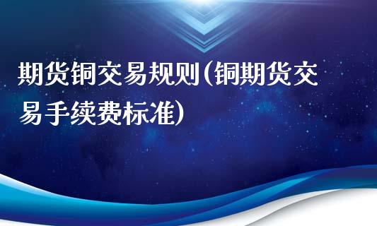 期货铜交易规则(铜期货交易手续费标准)