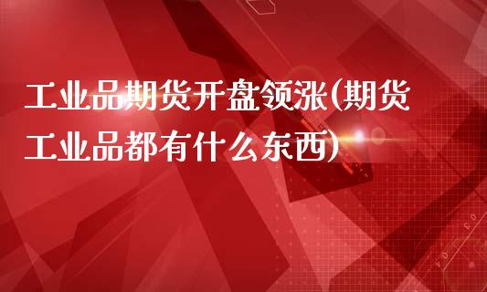 工业品期货开盘领涨(期货工业品都有什么东西)
