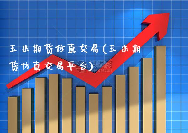 玉米期货仿真交易(玉米期货仿真交易平台)_https://www.boyangwujin.com_原油期货_第1张