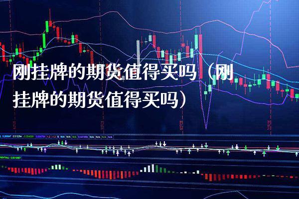刚挂牌的期货值得买吗（刚挂牌的期货值得买吗）