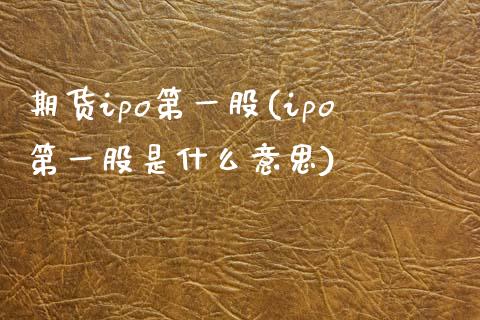 期货ipo第一股(ipo第一股是什么意思)