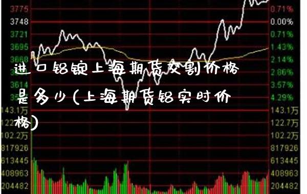 进口铝锭上海期货交割价格是多少(上海期货铝实时价格)_https://www.boyangwujin.com_白银期货_第1张