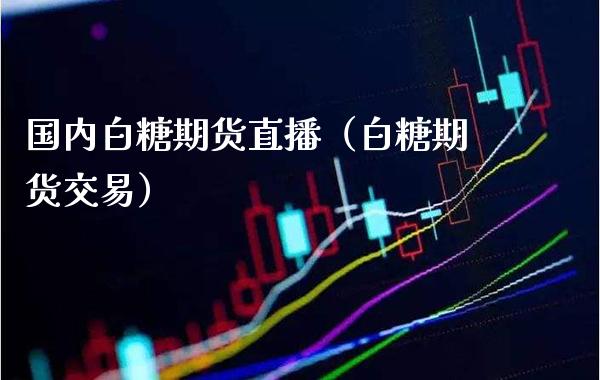 国内白糖期货直播（白糖期货交易）_https://www.boyangwujin.com_期货直播间_第1张