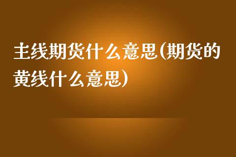 主线期货什么意思(期货的黄线什么意思)_https://www.boyangwujin.com_期货直播间_第1张
