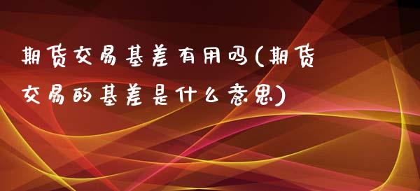 期货交易基差有用吗(期货交易的基差是什么意思)