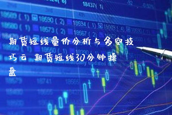 期货短线量价分析与多空技巧云 期货短线30分钟操盘