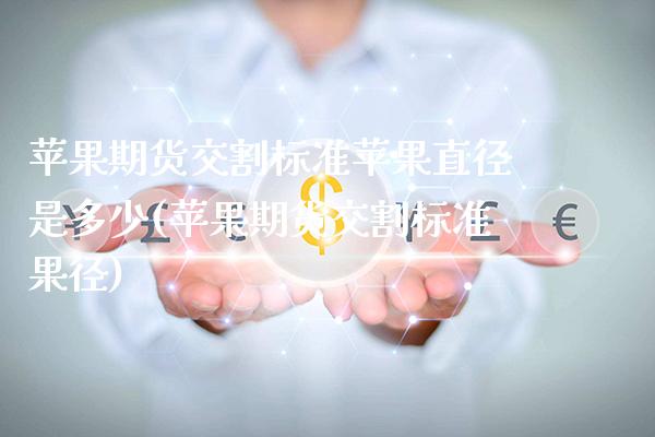 苹果期货交割标准苹果直径是多少(苹果期货交割标准果径)