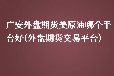 广安外盘期货美原油哪个平台好(外盘期货交易平台)_https://www.boyangwujin.com_恒生指数_第1张