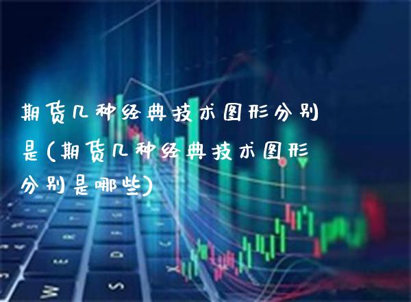 期货几种经典技术图形分别是(期货几种经典技术图形分别是哪些)_https://www.boyangwujin.com_期货直播间_第1张