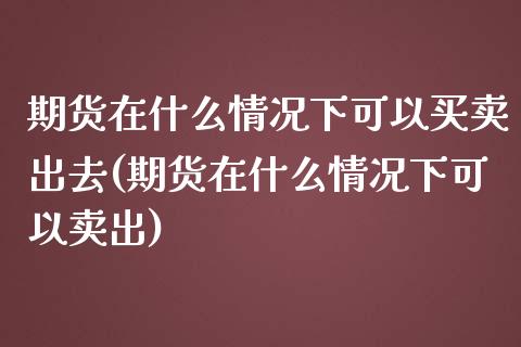 期货在什么情况下可以买卖出去(期货在什么情况下可以卖出)_https://www.boyangwujin.com_期货直播间_第1张