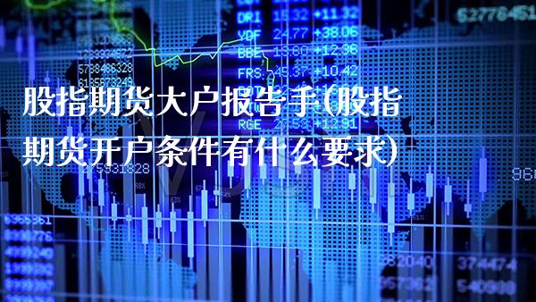 股指期货大户报告手(股指期货开户条件有什么要求)_https://www.boyangwujin.com_期货开户_第1张