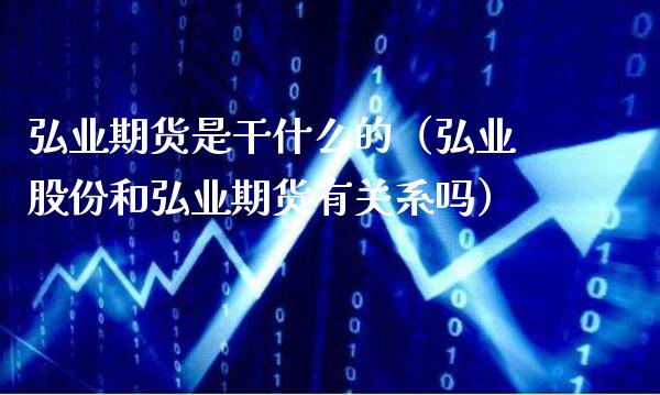 弘业期货是干什么的（弘业股份和弘业期货有关系吗）
