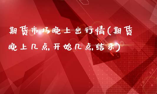 期货市场晚上出行情(期货晚上几点开始几点结束)_https://www.boyangwujin.com_原油期货_第1张
