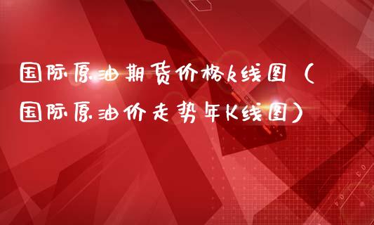 国际原油期货价格k线图（国际原油价走势年K线图）