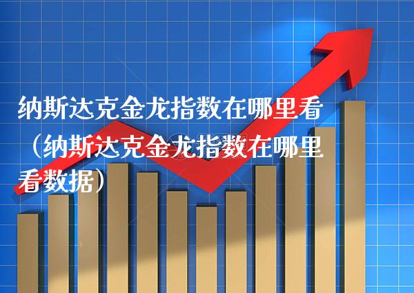 纳斯达克金龙指数在哪里看（纳斯达克金龙指数在哪里看数据）_https://www.boyangwujin.com_期货直播间_第1张