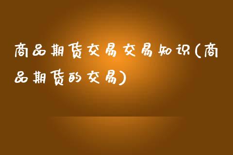 商品期货交易交易知识(商品期货的交易)