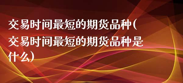 交易时间最短的期货品种(交易时间最短的期货品种是什么)_https://www.boyangwujin.com_黄金期货_第1张