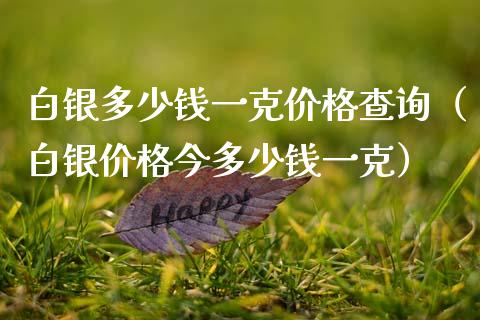 白银多少钱一克价格查询（白银价格今多少钱一克）_https://www.boyangwujin.com_纳指期货_第1张