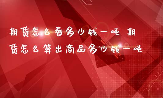 期货怎么看多少钱一吨 期货怎么算出商品多少钱一吨_https://www.boyangwujin.com_原油期货_第1张