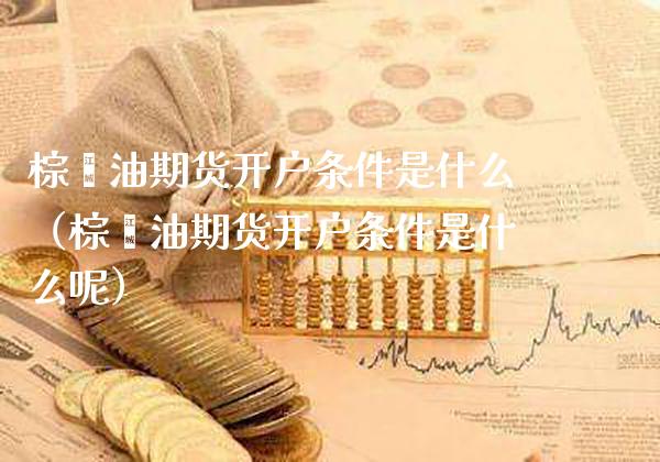 棕榈油期货开户条件是什么（棕榈油期货开户条件是什么呢）_https://www.boyangwujin.com_白银期货_第1张