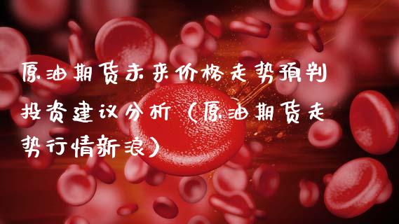 原油期货未来价格走势预判投资建议分析（原油期货走势行情新浪）