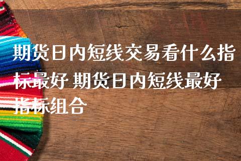 期货日内短线交易看什么指标最好 期货日内短线最好指标组合