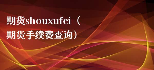 期货shouxufei（期货手续费查询）