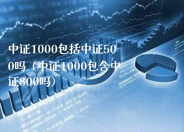 中证1000包括中证500吗（中证1000包含中证800吗）