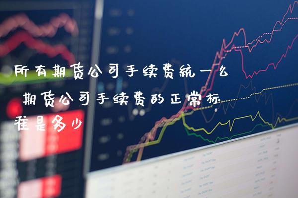 所有期货公司手续费统一么 期货公司手续费的正常标准是多少